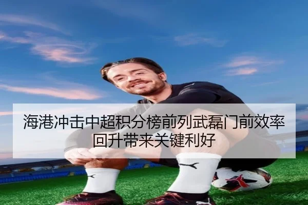 海港冲击中超积分榜前列武磊门前效率回升带来关键利好 | BOYUSPORT