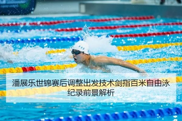 潘展乐世锦赛后调整出发技术剑指百米自由泳纪录前景解析 | BOYUSPORT