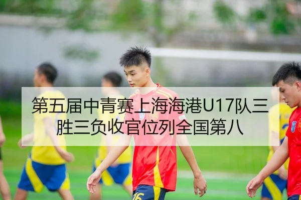 第五届中青赛上海海港U17队三胜三负收官位列全国第八（BOYUSPORT）